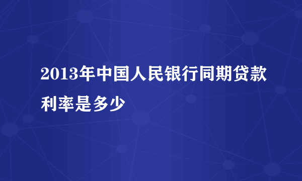 2013年中国人民银行同期贷款利率是多少