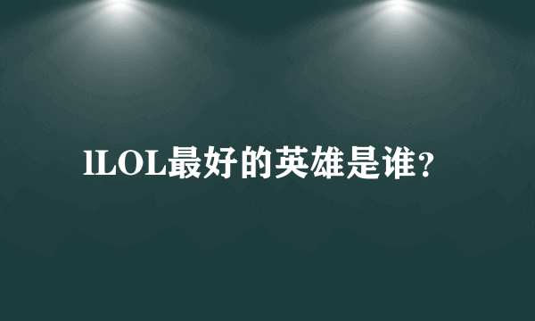 lLOL最好的英雄是谁？