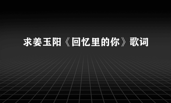 求姜玉阳《回忆里的你》歌词