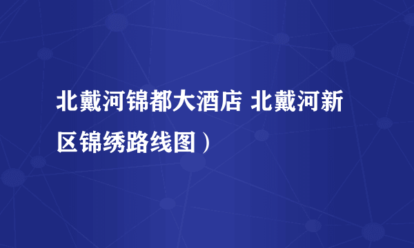 北戴河锦都大酒店 北戴河新区锦绣路线图）