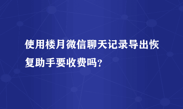 使用楼月微信聊天记录导出恢复助手要收费吗？