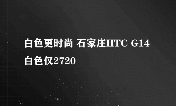 白色更时尚 石家庄HTC G14白色仅2720