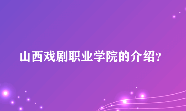 山西戏剧职业学院的介绍？