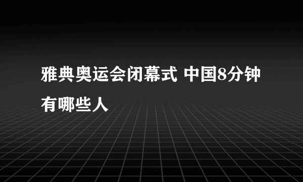雅典奥运会闭幕式 中国8分钟有哪些人