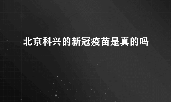北京科兴的新冠疫苗是真的吗