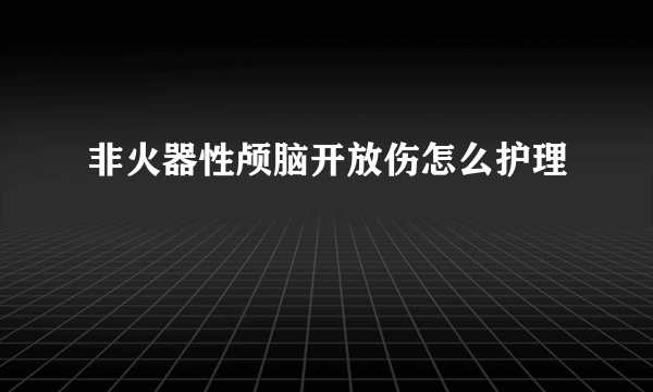 非火器性颅脑开放伤怎么护理