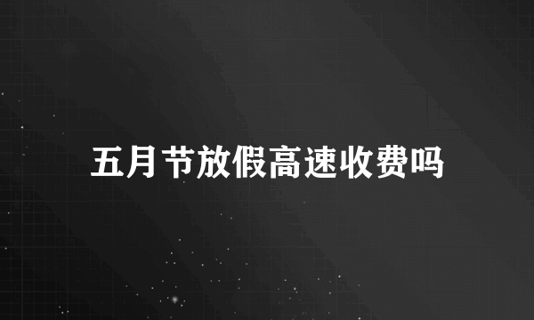 五月节放假高速收费吗