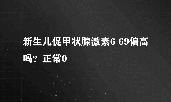 新生儿促甲状腺激素6 69偏高吗？正常0