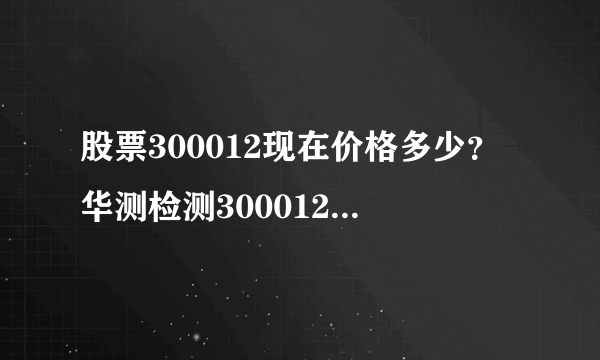 股票300012现在价格多少？华测检测300012现在什么价？-飞外网