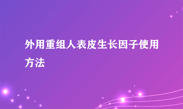 外用重组人表皮生长因子使用方法