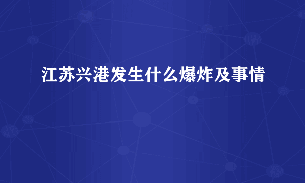 江苏兴港发生什么爆炸及事情
