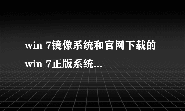 win 7镜像系统和官网下载的 win 7正版系统有什么区别？ 还有个Ghost镜像吧？ 官网win7， win 7镜像系统