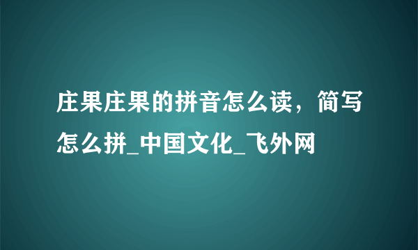 庄果庄果的拼音怎么读，简写怎么拼_中国文化_飞外网