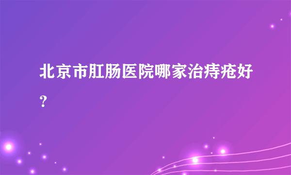 北京市肛肠医院哪家治痔疮好？