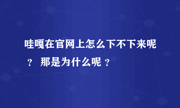哇嘎在官网上怎么下不下来呢 ？ 那是为什么呢 ？