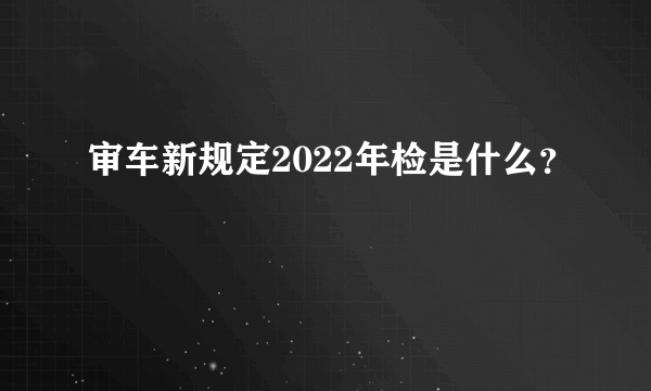 审车新规定2022年检是什么？