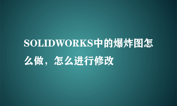SOLIDWORKS中的爆炸图怎么做，怎么进行修改