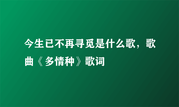 今生已不再寻觅是什么歌，歌曲《多情种》歌词