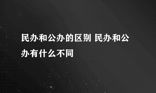 民办和公办的区别 民办和公办有什么不同