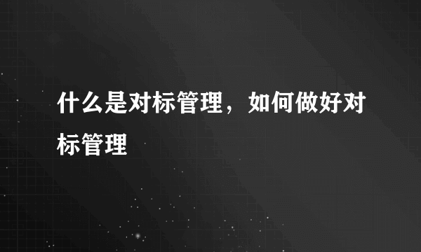 什么是对标管理，如何做好对标管理