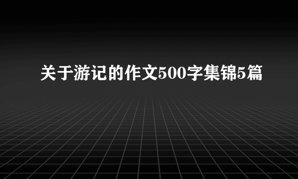 关于游记的作文500字集锦5篇