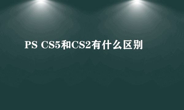 PS CS5和CS2有什么区别
