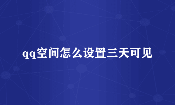 qq空间怎么设置三天可见