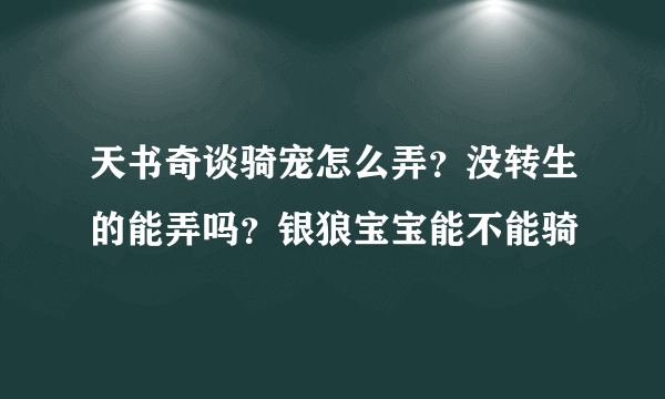 天书奇谈骑宠怎么弄？没转生的能弄吗？银狼宝宝能不能骑