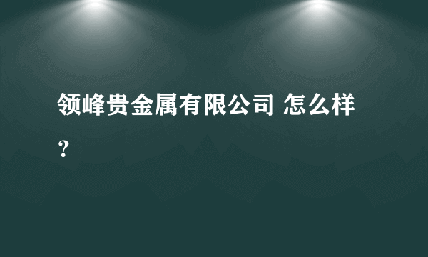 领峰贵金属有限公司 怎么样？