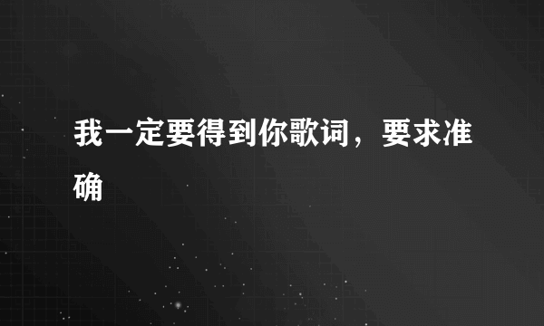 我一定要得到你歌词，要求准确