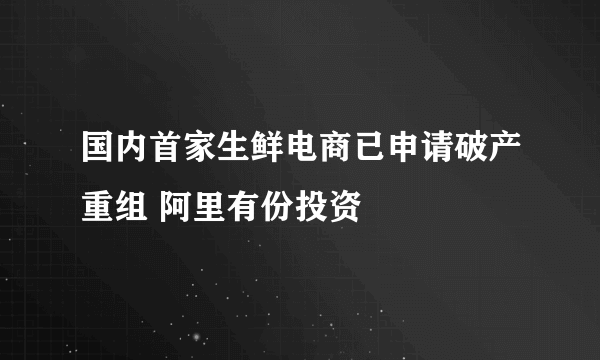 国内首家生鲜电商已申请破产重组 阿里有份投资