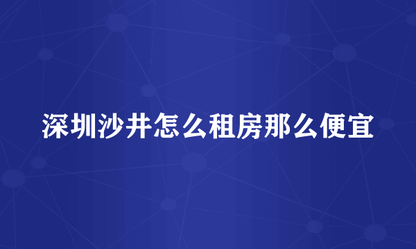 深圳沙井怎么租房那么便宜