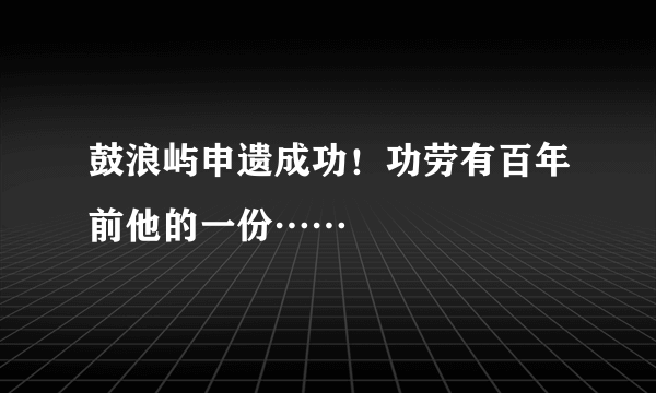 鼓浪屿申遗成功！功劳有百年前他的一份……