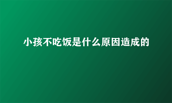小孩不吃饭是什么原因造成的