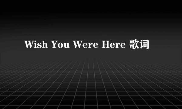Wish You Were Here 歌词