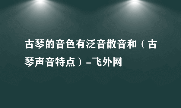 古琴的音色有泛音散音和（古琴声音特点）-飞外网