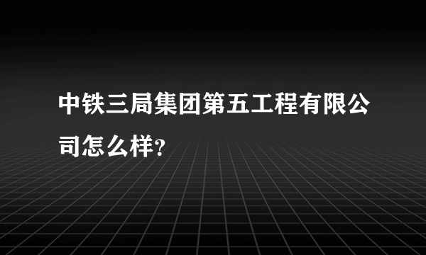 中铁三局集团第五工程有限公司怎么样？