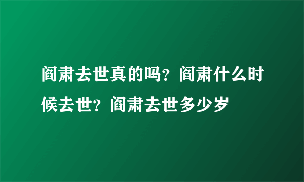 阎肃去世真的吗？阎肃什么时候去世？阎肃去世多少岁