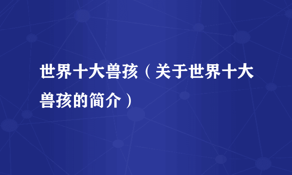 世界十大兽孩（关于世界十大兽孩的简介）