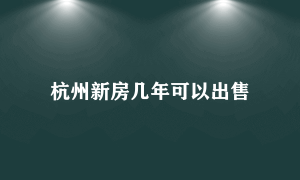 杭州新房几年可以出售