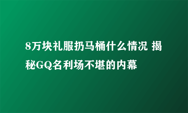8万块礼服扔马桶什么情况 揭秘GQ名利场不堪的内幕