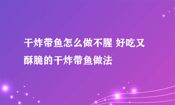 干炸带鱼怎么做不腥 好吃又酥脆的干炸带鱼做法