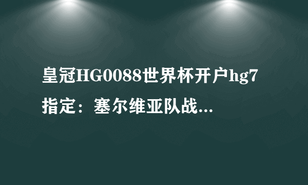 皇冠HG0088世界杯开户hg7指定：塞尔维亚队战平威尔士队
