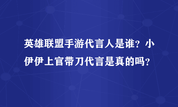 英雄联盟手游代言人是谁？小伊伊上官带刀代言是真的吗？
