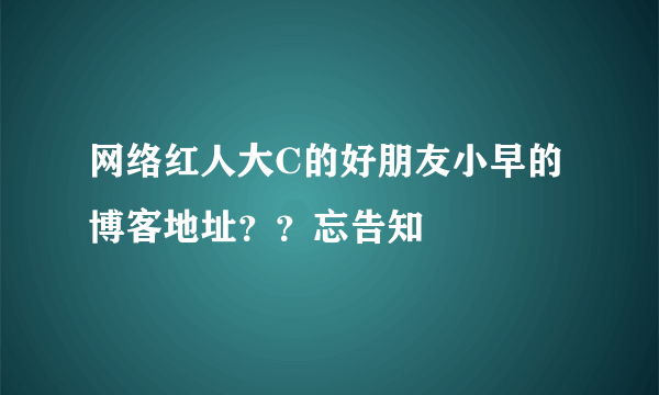 网络红人大C的好朋友小早的博客地址？？忘告知