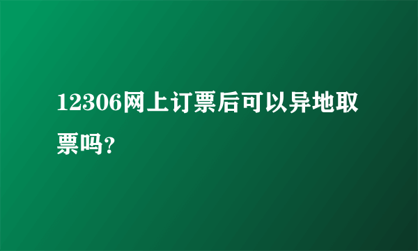 12306网上订票后可以异地取票吗？