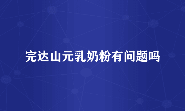 完达山元乳奶粉有问题吗