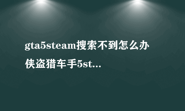 gta5steam搜索不到怎么办 侠盗猎车手5steam搜索不到的方法
