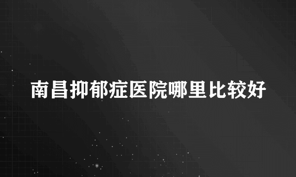 南昌抑郁症医院哪里比较好