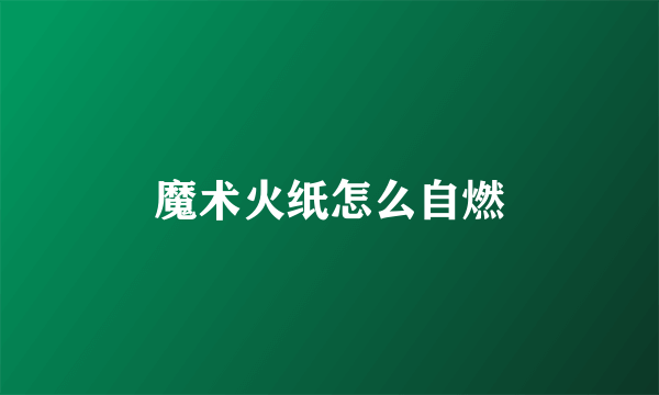 魔术火纸怎么自燃